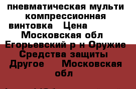 пневматическая мульти компрессионная винтовка › Цена ­ 8 000 - Московская обл., Егорьевский р-н Оружие. Средства защиты » Другое   . Московская обл.